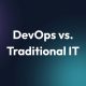 DevOps Vs. Traditional IT